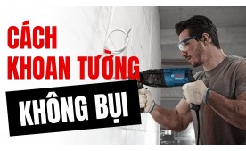 Cách khoan tường khi thi công mà không bị bụi văng khắp nhà
